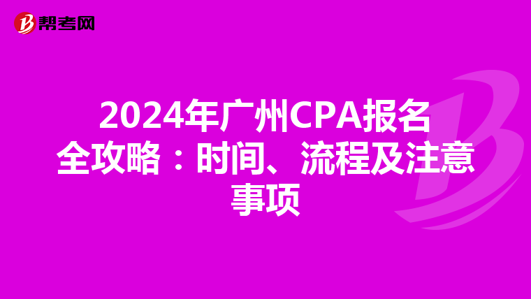 2024年广州CPA报名全攻略：时间、流程及注意事项