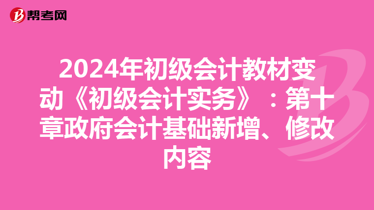2024年初级会计教材变动《初级会计实务》：第十章政府会计基础新增、修改内容