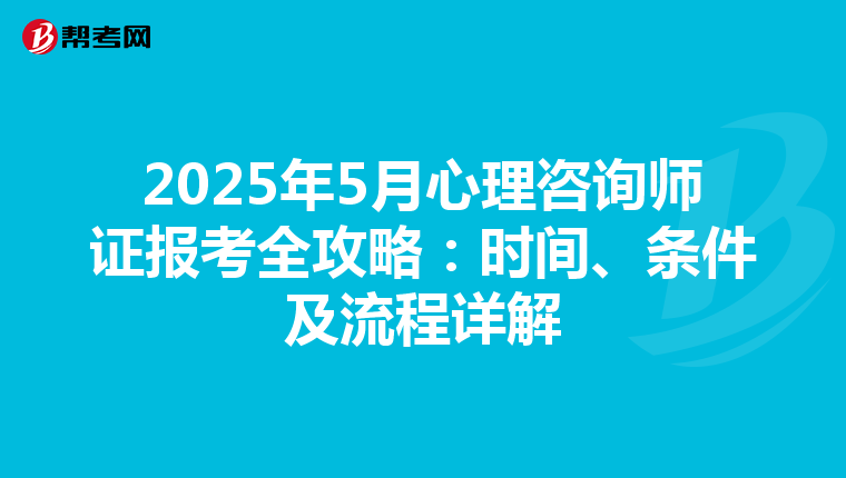 2025年5月心理咨询师证报考全攻略：时间、条件及流程详解