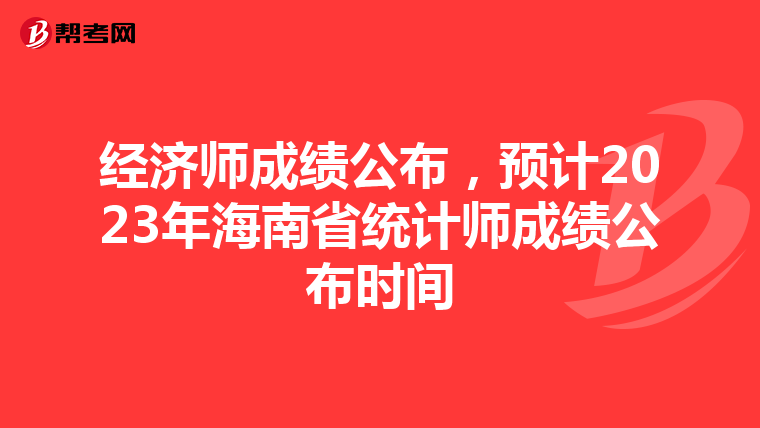 经济师成绩公布，预计2023年海南省统计师成绩公布时间