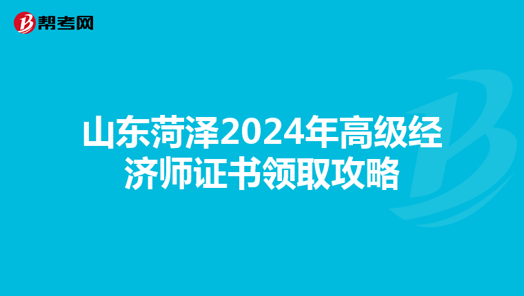 山东菏泽2024年高级经济师证书领取攻略