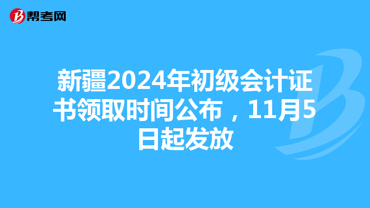 新疆2024年初级会计证书领取时间公布，11月5日起发放