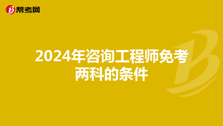 2024年咨询工程师免考两科的条件