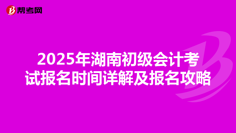 2025年湖南初级会计考试报名时间详解及报名攻略