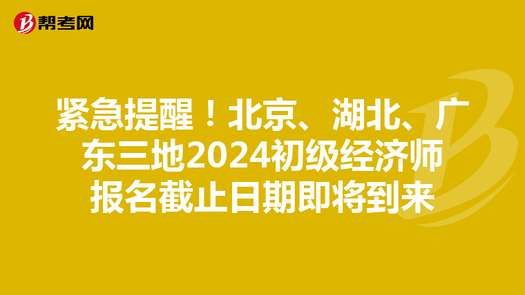 紧急提醒！北京、湖北、广东三地2024初级经济师报名截止日期即将到来
