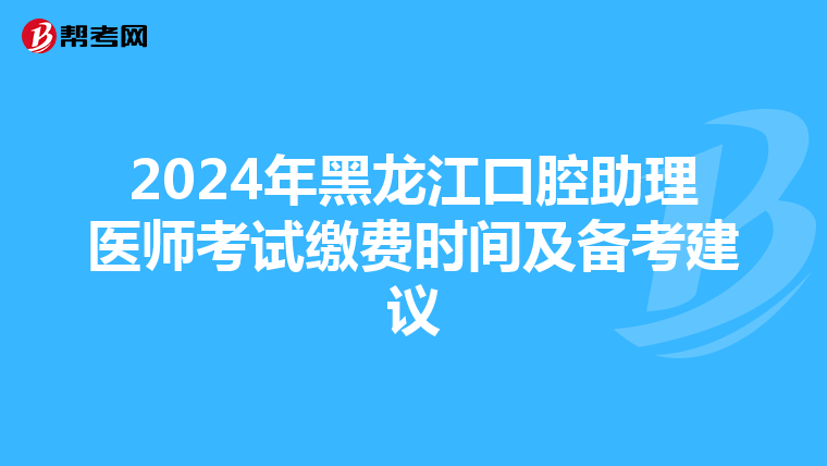 2024年黑龙江口腔助理医师考试缴费时间及备考建议