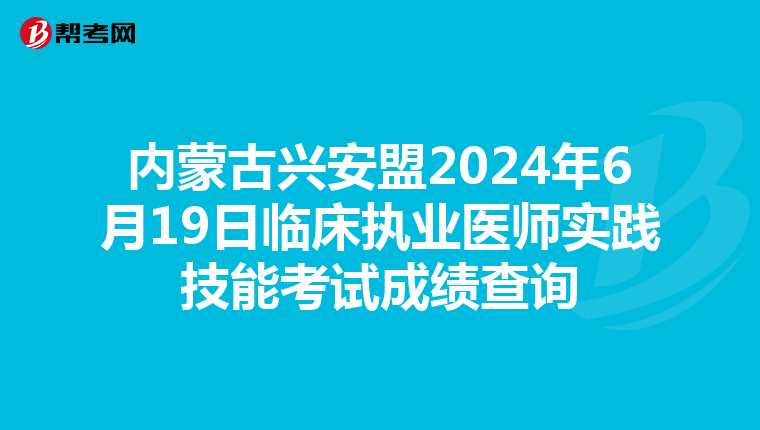 内蒙古兴安盟2024年6月19日临床执业医师实践技能考试成绩查询