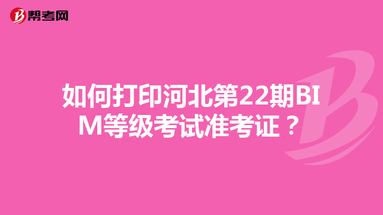 如何打印河北第22期BIM等级考试准考证？
