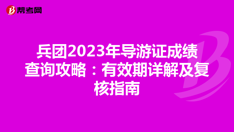 兵团2023年导游证成绩查询攻略：有效期详解及复核指南