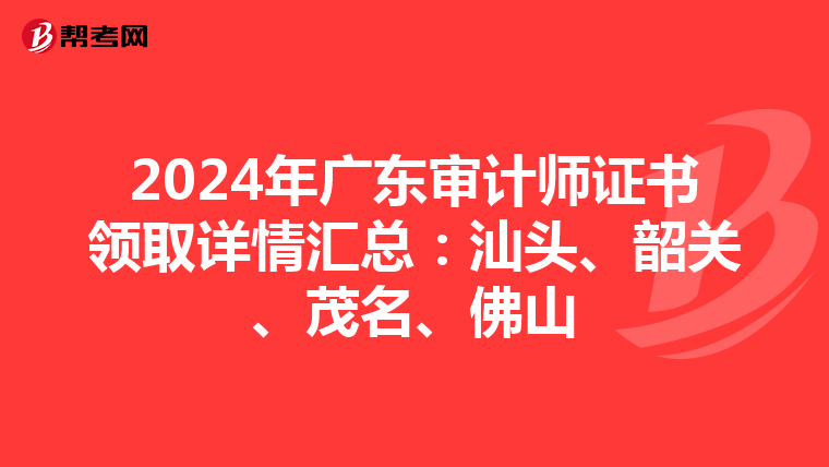 2024年广东审计师证书领取详情汇总：汕头、韶关、茂名、佛山