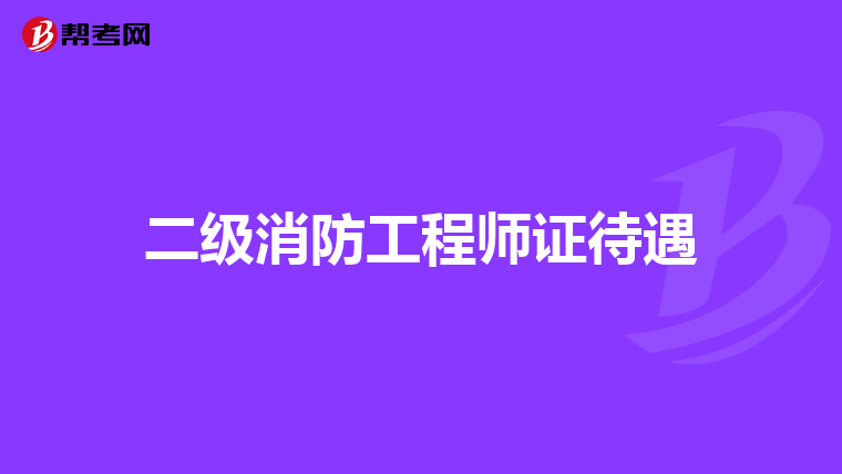 二级消防工程师证待遇
