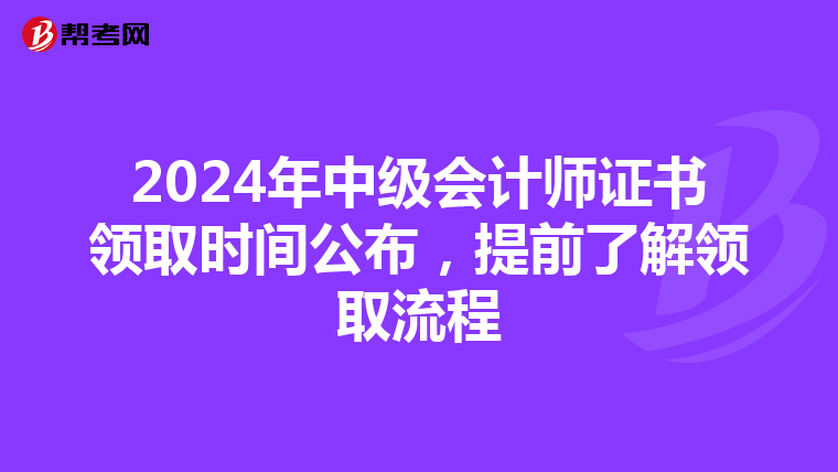 2024年中级会计师证书领取时间公布，提前了解领取流程