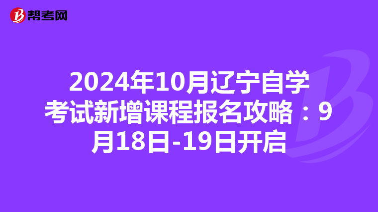 2024年10月辽宁自学考试新增课程报名攻略：9月18日-19日开启