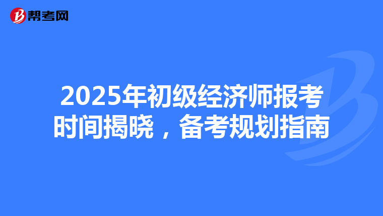 2025年初级经济师报考时间揭晓，备考规划指南