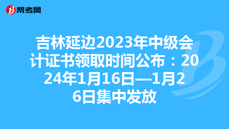 吉林延边2023年中级会计证书领取时间公布：2024年1月16日—1月26日集中发放