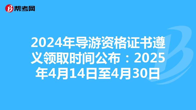 2024年导游资格证书遵义领取时间公布：2025年4月14日至4月30日