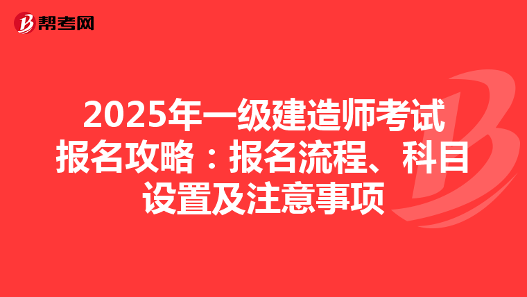 2025年一级建造师考试报名攻略：报名流程、科目设置及注意事项