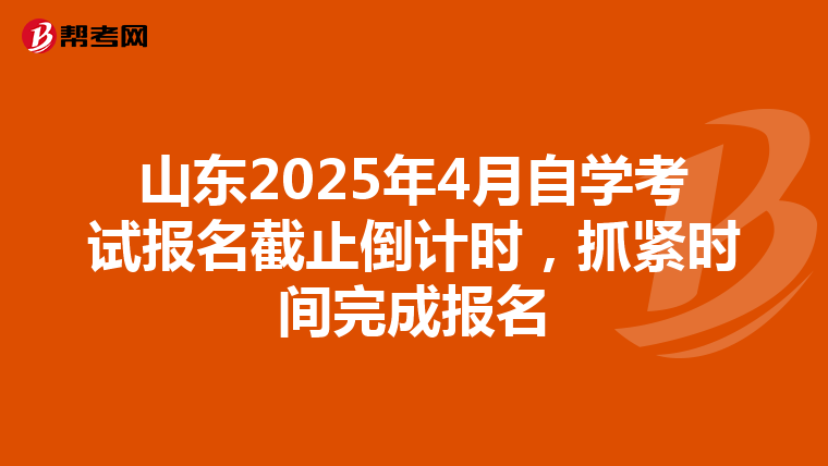 山东2025年4月自学考试报名截止倒计时，抓紧时间完成报名