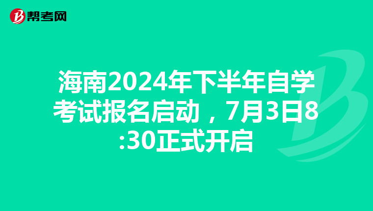 海南2024年下半年自学考试报名启动，7月3日8:30正式开启