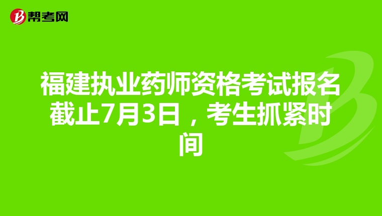 福建执业药师资格考试报名截止7月3日，考生抓紧时间