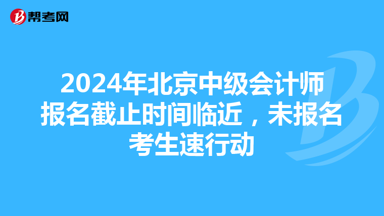 2024年北京中级会计师报名截止时间临近，未报名考生速行动