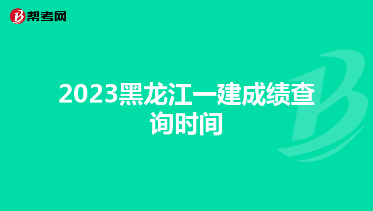 2023黑龙江一建成绩查询时间