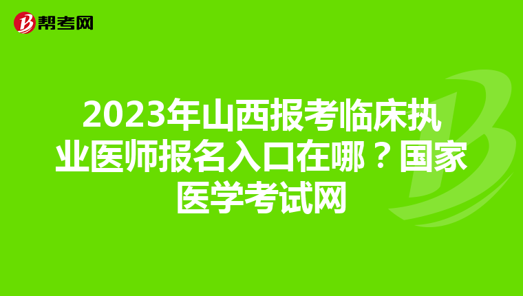 2023年山西报考临床执业医师报名入口在哪？国家医学考试网