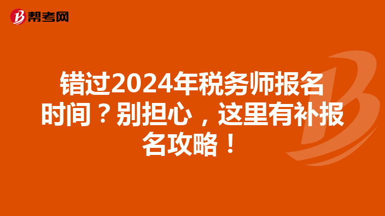 错过2024年税务师报名时间？别担心，这里有补报名攻略！