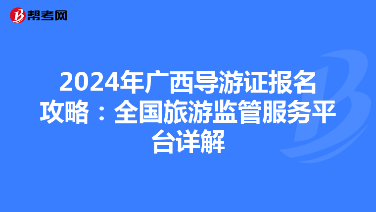 2024年广西导游证报名攻略：全国旅游监管服务平台详解