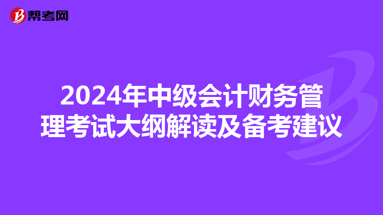 2024年中級(jí)會(huì)計(jì)財(cái)務(wù)管理考試大綱解讀及備考建議