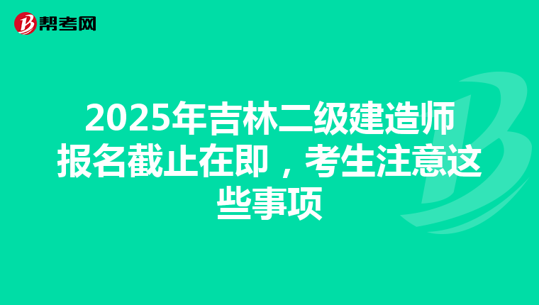 2025年吉林二級建造師報名截止在即，考生注意這些事項