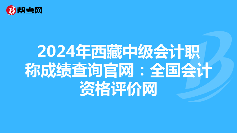 2024年西藏中级会计职称成绩查询官网：全国会计资格评价网