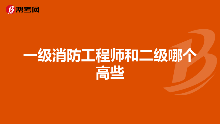 一级消防工程师和二级哪个高些