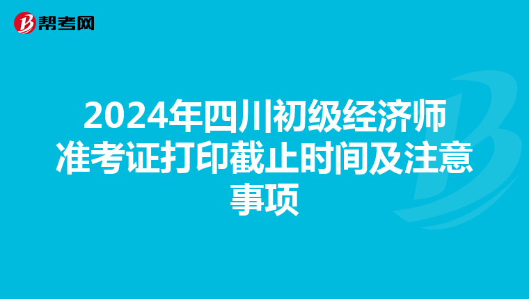 2024年四川初级经济师准考证打印截止时间及注意事项