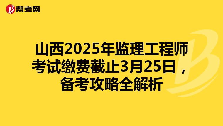 山西2025年监理工程师考试缴费截止3月25日，备考攻略全解析