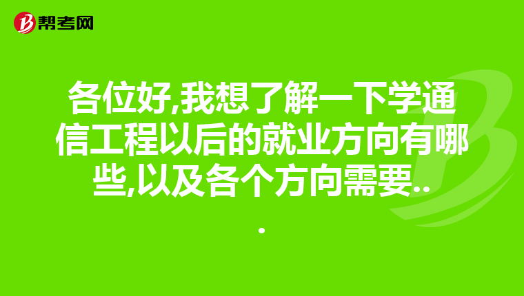 各位好,我想了解一下学通信工程以后的就业方向有哪些,以及各个方向需要...