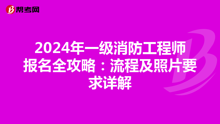 2024年一级消防工程师报名全攻略：流程及照片要求详解