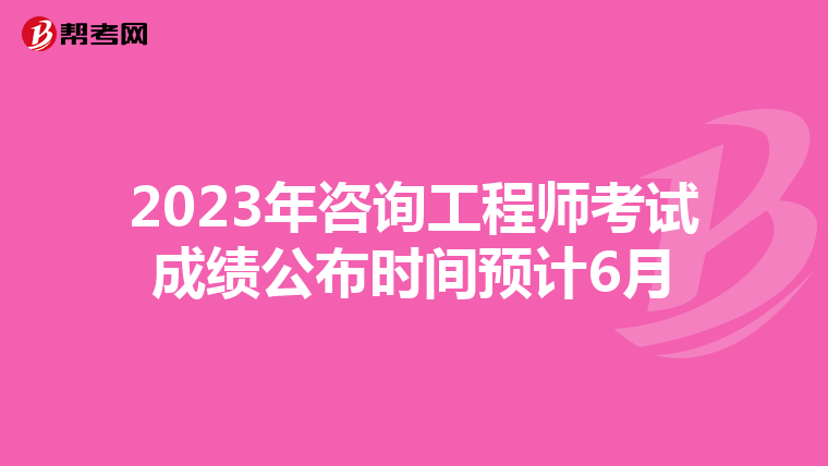 2023年咨询工程师考试成绩公布时间预计6月