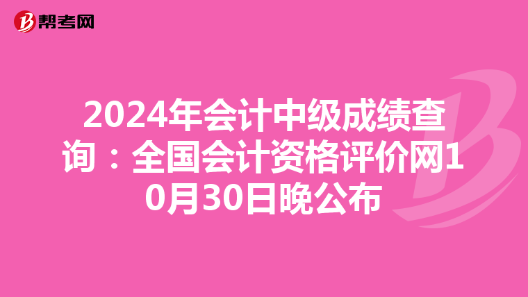 2024年会计中级成绩查询：全国会计资格评价网10月30日晚公布