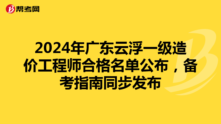 2024年广东云浮一级造价工程师合格名单公布，备考指南同步发布
