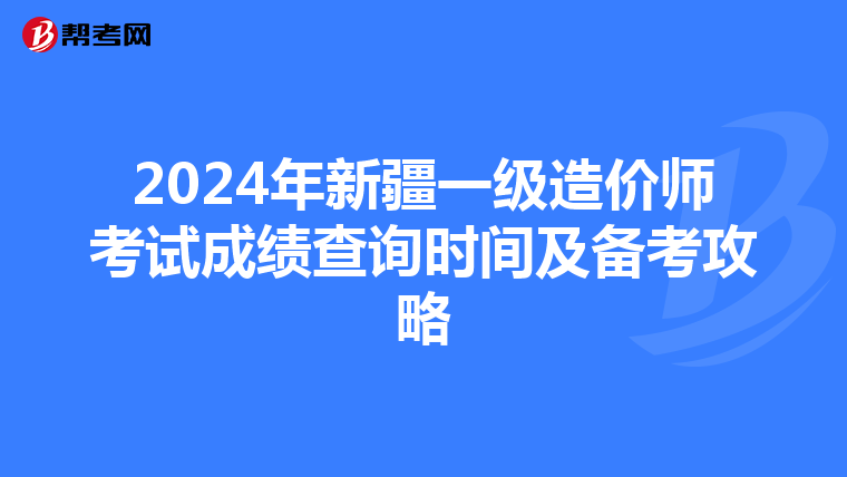 2024年新疆一级造价师考试成绩查询时间及备考攻略