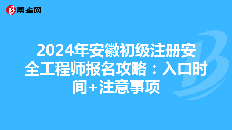 2024年安徽初级注册安全工程师报名攻略：入口时间+注意事项