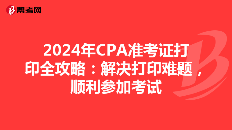 2024年CPA准考证打印全攻略：解决打印难题，顺利参加考试