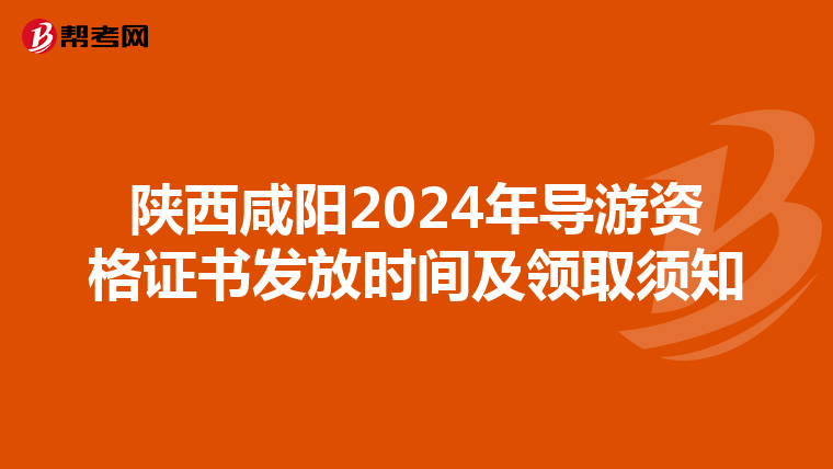 陕西咸阳2024年导游资格证书发放时间及领取须知