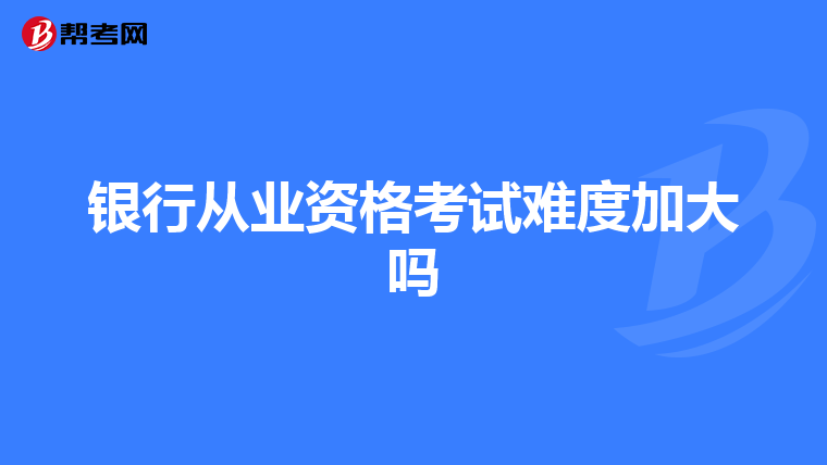 银行从业资格考试难度加大吗