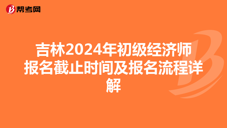 吉林2024年初级经济师报名截止时间及报名流程详解