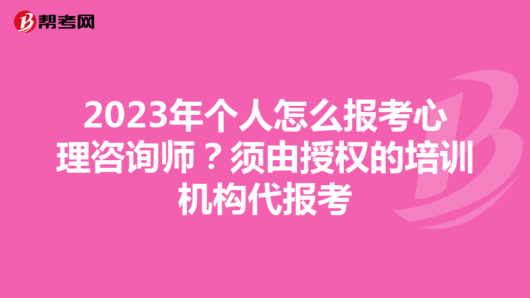 2023年个人怎么报考心理咨询师？须由授权的培训机构代报考