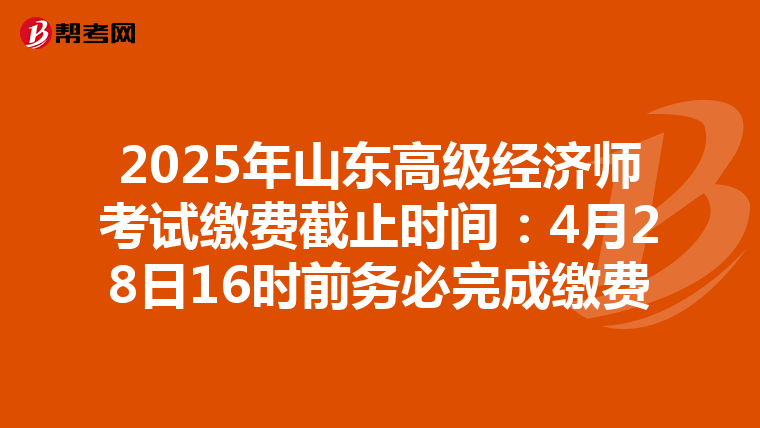 2025年山东高级经济师考试缴费截止时间：4月28日16时前务必完成缴费