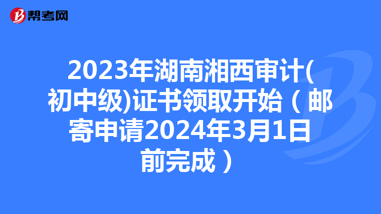 2023年湖南湘西审计(初中级)证书领取开始（邮寄申请2024年3月1日前完成）