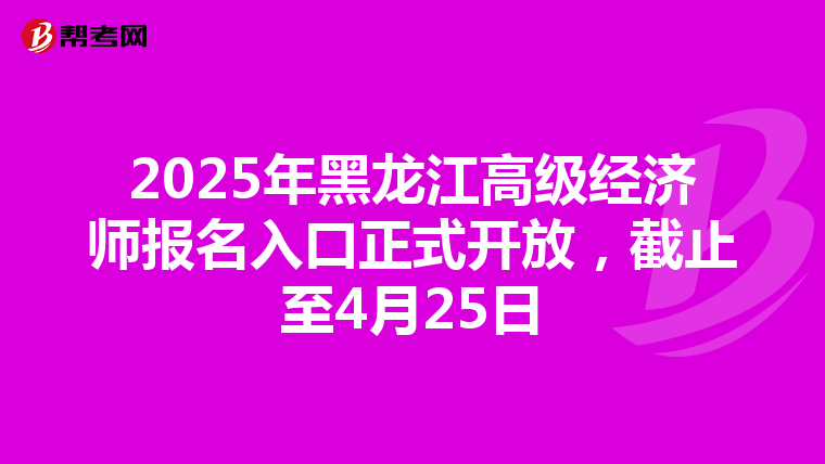 2025年黑龍江高級經濟師報名入口正式開放，截止至4月25日